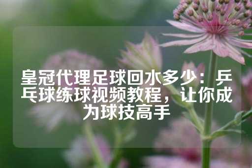 皇冠代理足球回水多少：乒乓球练球视频教程，让你成为球技高手