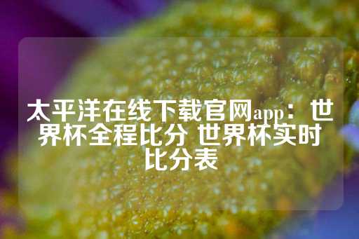 太平洋在线下载官网app：世界杯全程比分 世界杯实时比分表