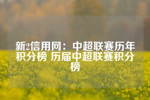 新2信用网：中超联赛历年积分榜 历届中超联赛积分榜