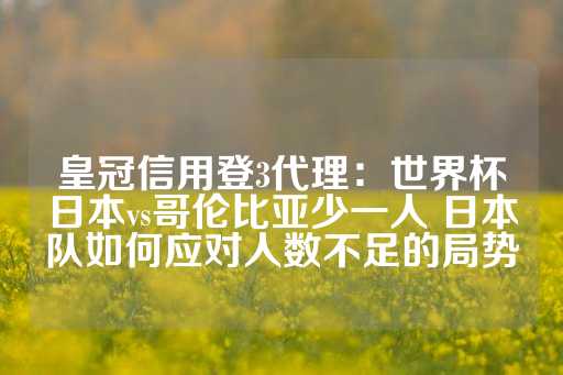 皇冠信用登3代理：世界杯日本vs哥伦比亚少一人 日本队如何应对人数不足的局势-第1张图片-皇冠信用盘出租