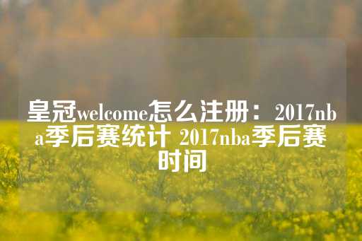 皇冠welcome怎么注册：2017nba季后赛统计 2017nba季后赛时间