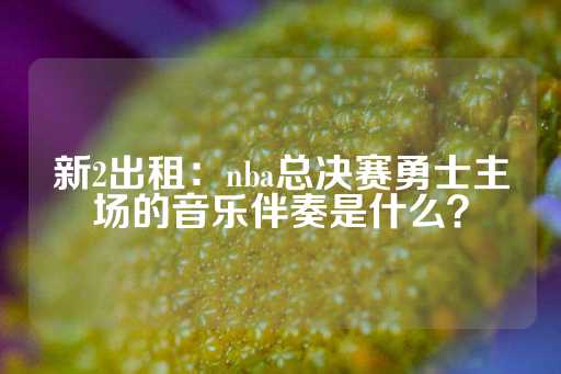 新2出租：nba总决赛勇士主场的音乐伴奏是什么？-第1张图片-皇冠信用盘出租