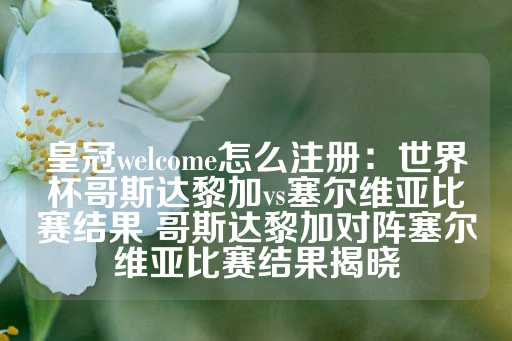 皇冠welcome怎么注册：世界杯哥斯达黎加vs塞尔维亚比赛结果 哥斯达黎加对阵塞尔维亚比赛结果揭晓