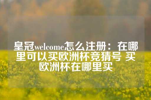 皇冠welcome怎么注册：在哪里可以买欧洲杯竞猜号 买欧洲杯在哪里买