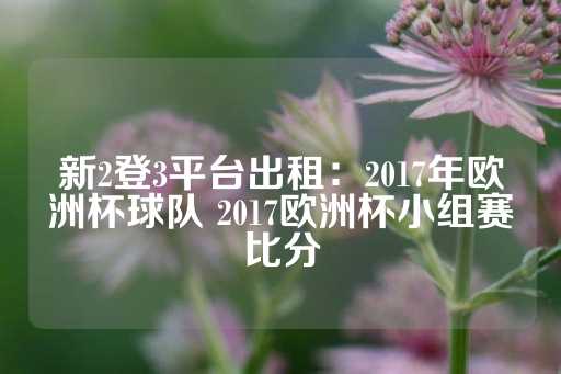 新2登3平台出租：2017年欧洲杯球队 2017欧洲杯小组赛比分-第1张图片-皇冠信用盘出租