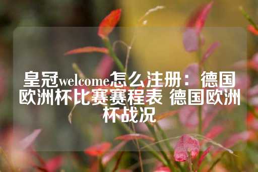 皇冠welcome怎么注册：德国欧洲杯比赛赛程表 德国欧洲杯战况