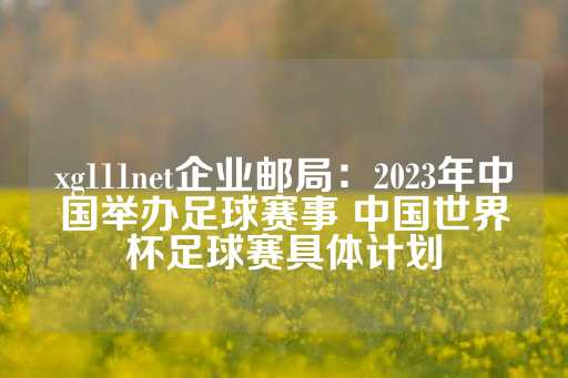 xg111net企业邮局：2023年中国举办足球赛事 中国世界杯足球赛具体计划-第1张图片-皇冠信用盘出租