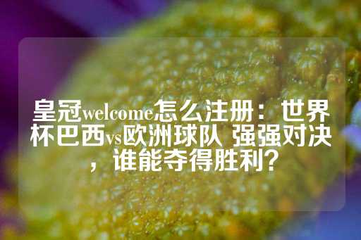 皇冠welcome怎么注册：世界杯巴西vs欧洲球队 强强对决，谁能夺得胜利？-第1张图片-皇冠信用盘出租