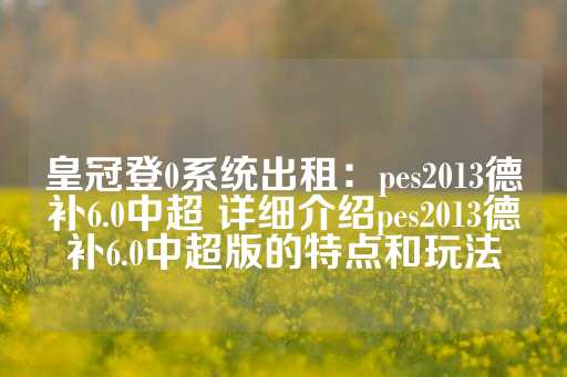 皇冠登0系统出租：pes2013德补6.0中超 详细介绍pes2013德补6.0中超版的特点和玩法