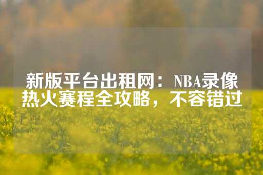 新版平台出租网：NBA录像热火赛程全攻略，不容错过