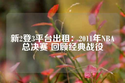 新2登3平台出租：2011年NBA总决赛 回顾经典战役