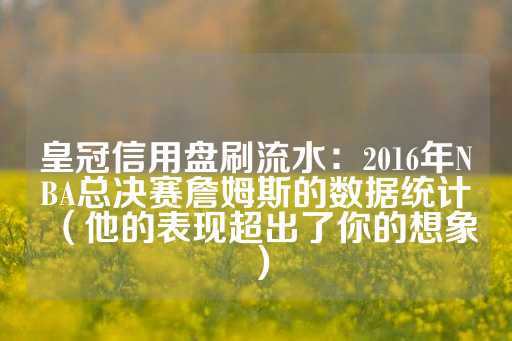 皇冠信用盘刷流水：2016年NBA总决赛詹姆斯的数据统计（他的表现超出了你的想象）-第1张图片-皇冠信用盘出租