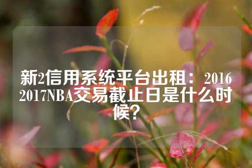 新2信用系统平台出租：20162017NBA交易截止日是什么时候？-第1张图片-皇冠信用盘出租