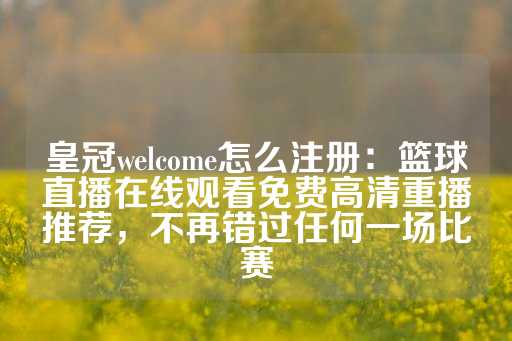 皇冠welcome怎么注册：篮球直播在线观看免费高清重播推荐，不再错过任何一场比赛