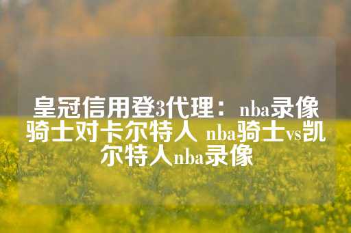 皇冠信用登3代理：nba录像骑士对卡尔特人 nba骑士vs凯尔特人nba录像-第1张图片-皇冠信用盘出租