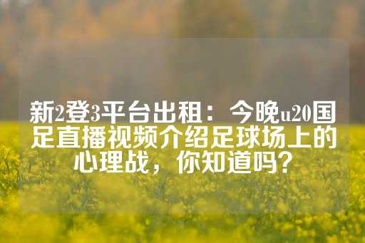 新2登3平台出租：今晚u20国足直播视频介绍足球场上的心理战，你知道吗？