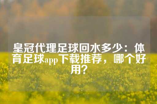 皇冠代理足球回水多少：体育足球app下载推荐，哪个好用？-第1张图片-皇冠信用盘出租