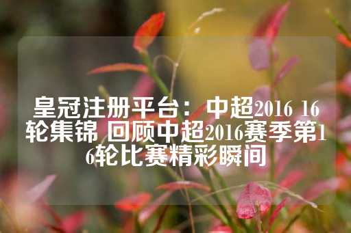 皇冠注册平台：中超2016 16轮集锦 回顾中超2016赛季第16轮比赛精彩瞬间