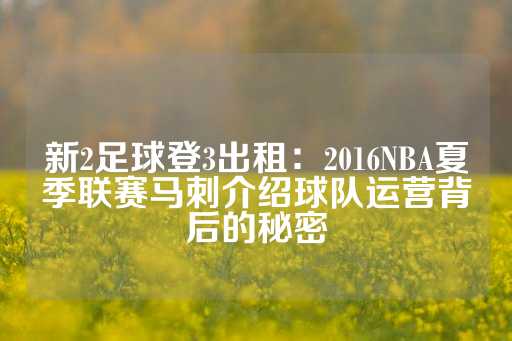 新2足球登3出租：2016NBA夏季联赛马刺介绍球队运营背后的秘密-第1张图片-皇冠信用盘出租