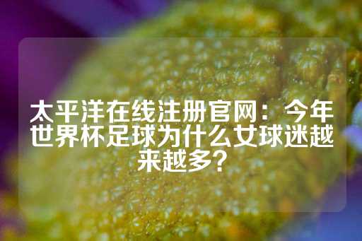 太平洋在线注册官网：今年世界杯足球为什么女球迷越来越多？