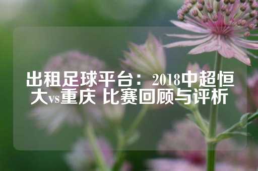 出租足球平台：2018中超恒大vs重庆 比赛回顾与评析-第1张图片-皇冠信用盘出租