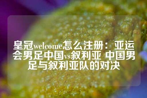 皇冠welcome怎么注册：亚运会男足中国vs叙利亚 中国男足与叙利亚队的对决