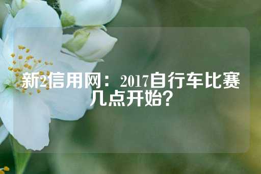 新2信用网：2017自行车比赛几点开始？-第1张图片-皇冠信用盘出租