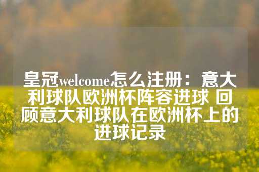 皇冠welcome怎么注册：意大利球队欧洲杯阵容进球 回顾意大利球队在欧洲杯上的进球记录-第1张图片-皇冠信用盘出租