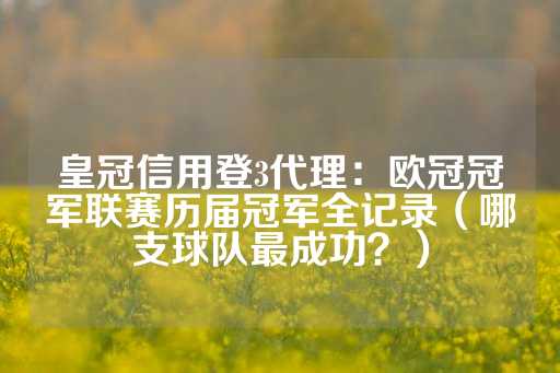 皇冠信用登3代理：欧冠冠军联赛历届冠军全记录（哪支球队最成功？）-第1张图片-皇冠信用盘出租