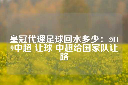 皇冠代理足球回水多少：2019中超 让球 中超给国家队让路-第1张图片-皇冠信用盘出租