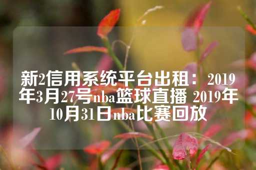 新2信用系统平台出租：2019年3月27号nba篮球直播 2019年10月31日nba比赛回放