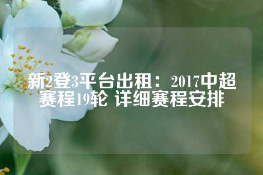 新2登3平台出租：2017中超赛程19轮 详细赛程安排