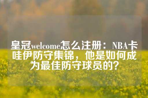 皇冠welcome怎么注册：NBA卡哇伊防守集锦，他是如何成为最佳防守球员的？