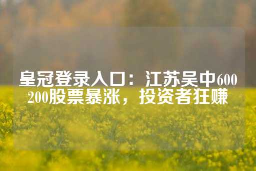 皇冠登录入口：江苏吴中600200股票暴涨，投资者狂赚