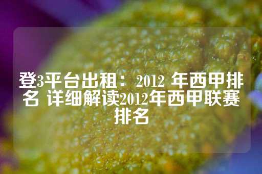 登3平台出租：2012 年西甲排名 详细解读2012年西甲联赛排名-第1张图片-皇冠信用盘出租