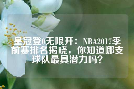 皇冠登0无限开：NBA2017季前赛排名揭晓，你知道哪支球队最具潜力吗？