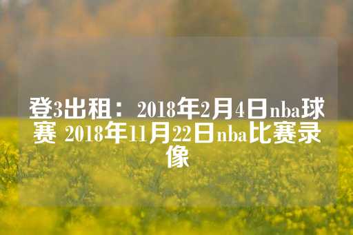 登3出租：2018年2月4日nba球赛 2018年11月22日nba比赛录像-第1张图片-皇冠信用盘出租