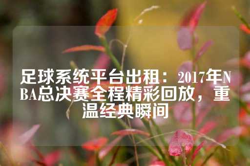 足球系统平台出租：2017年NBA总决赛全程精彩回放，重温经典瞬间