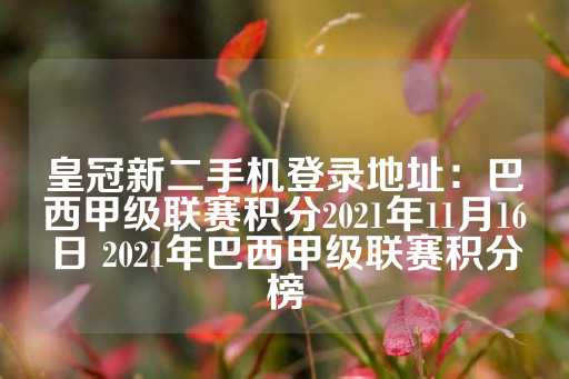 皇冠新二手机登录地址：巴西甲级联赛积分2021年11月16日 2021年巴西甲级联赛积分榜-第1张图片-皇冠信用盘出租