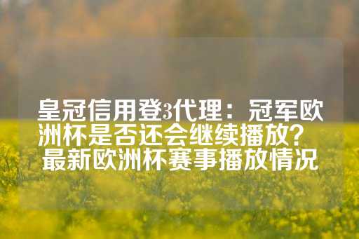 皇冠信用登3代理：冠军欧洲杯是否还会继续播放？ 最新欧洲杯赛事播放情况