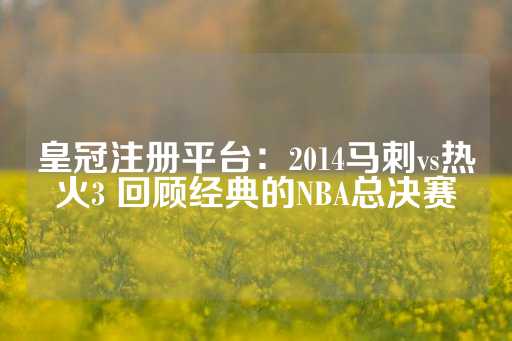 皇冠注册平台：2014马刺vs热火3 回顾经典的NBA总决赛-第1张图片-皇冠信用盘出租