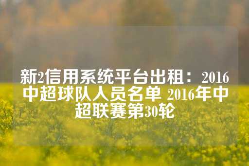 新2信用系统平台出租：2016中超球队人员名单 2016年中超联赛第30轮-第1张图片-皇冠信用盘出租