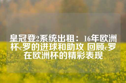 皇冠登2系统出租：16年欧洲杯c罗的进球和助攻 回顾c罗在欧洲杯的精彩表现