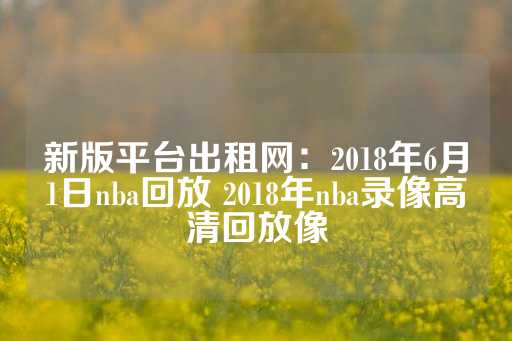 新版平台出租网：2018年6月1日nba回放 2018年nba录像高清回放像-第1张图片-皇冠信用盘出租