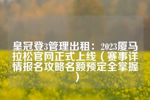 皇冠登3管理出租：2023厦马拉松官网正式上线（赛事详情报名攻略名额预定全掌握）-第1张图片-皇冠信用盘出租