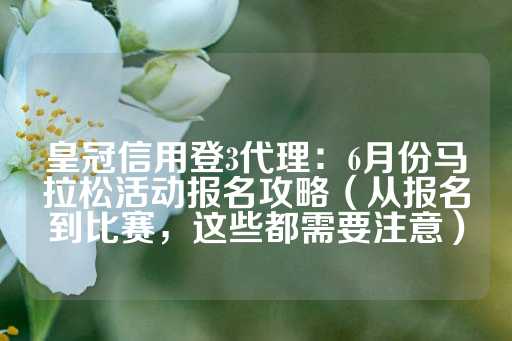 皇冠信用登3代理：6月份马拉松活动报名攻略（从报名到比赛，这些都需要注意）-第1张图片-皇冠信用盘出租