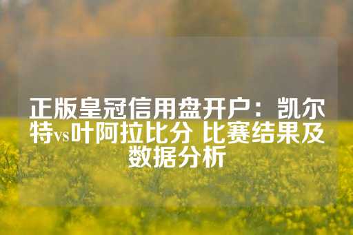 正版皇冠信用盘开户：凯尔特vs叶阿拉比分 比赛结果及数据分析