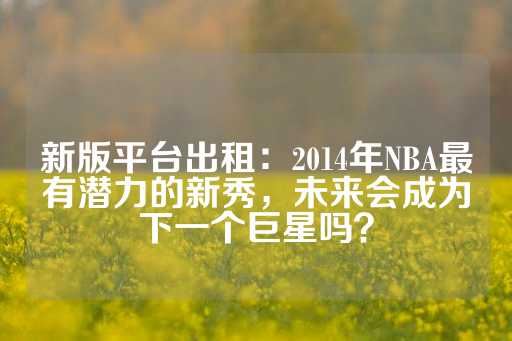 新版平台出租：2014年NBA最有潜力的新秀，未来会成为下一个巨星吗？-第1张图片-皇冠信用盘出租