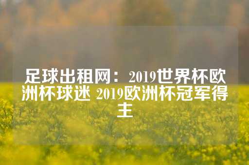 足球出租网：2019世界杯欧洲杯球迷 2019欧洲杯冠军得主