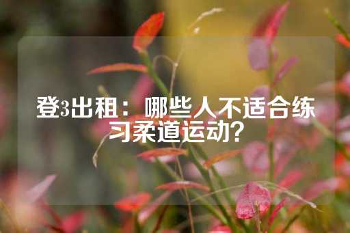 登3出租：哪些人不适合练习柔道运动？-第1张图片-皇冠信用盘出租